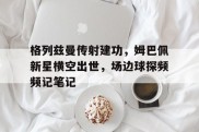 格列兹曼传射建功，姆巴佩新星横空出世，场边球探频频记笔记