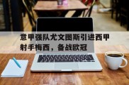 意甲强队尤文图斯引进西甲射手梅西，备战欧冠