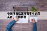 非洲球员在国际赛事中崭露头角，获得赞誉