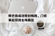 姆巴佩成功零封梅西，门将赛后获得全场最佳姆巴佩和当年的梅西