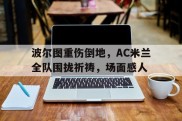 波尔图重伤倒地，AC米兰全队围拢祈祷，场面感人