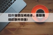 关于拉什福德压哨绝杀，曼联晋级欧联杯四强！的信息