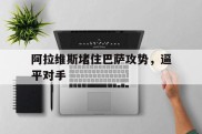 阿拉维斯堵住巴萨攻势，逼平对手的简单介绍