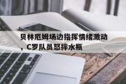 贝林厄姆场边指挥情绪激动，C罗队员怒摔水瓶
