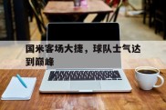 关于国米客场大捷，球队士气达到巅峰的信息
