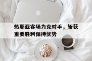 热那亚客场力克对手，斩获重要胜利保持优势的简单介绍