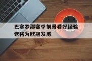 巴塞罗那赛季前景看好经验老将为欧冠发威的简单介绍