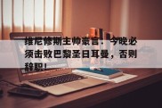 维尼修斯主帅豪言：今晚必须击败巴黎圣日耳曼，否则辞职！