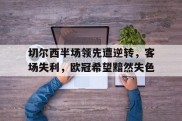 切尔西半场领先遭逆转，客场失利，欧冠希望黯然失色的简单介绍