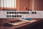 关于欧国联绝杀瞬间回放，球迷狂欢场面震撼的信息