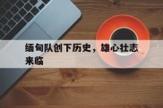 缅甸队创下历史，雄心壮志来临的简单介绍
