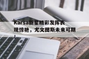 Karsa新星精彩发挥表现惊艳，尤文图斯未来可期！