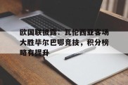 欧国联披露：瓦伦西亚客场大胜毕尔巴鄂竞技，积分榜略有提升的简单介绍