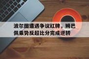 波尔图遭遇争议红牌，姆巴佩乘势反超比分完成逆转法国杯姆巴佩吃红牌