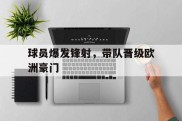 关于球员爆发锋射，带队晋级欧洲豪门的信息