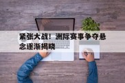 包含紧张大战！洲际赛事争夺悬念逐渐揭晓的词条