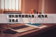 球队新秀崭露头角，成为关注焦点