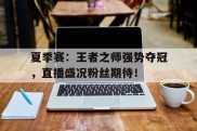 夏季赛：王者之师强势夺冠，直播盛况粉丝期待！