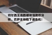 切尔西五连胜继续领跑积分榜，巴萨主帅陷下课危机！