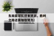 东南亚球队迎来挑战，胜利之路还需加倍努力！的简单介绍