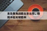 青岛黄海战胜北京北控，取得冲超关键胜利的简单介绍