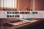 巴拉圭球队战胜强敌，成功晋级半决赛