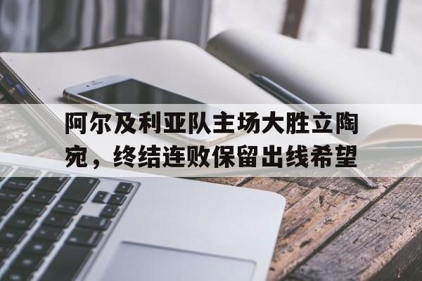 阿尔及利亚队主场大胜立陶宛，终结连败保留出线希望的简单介绍