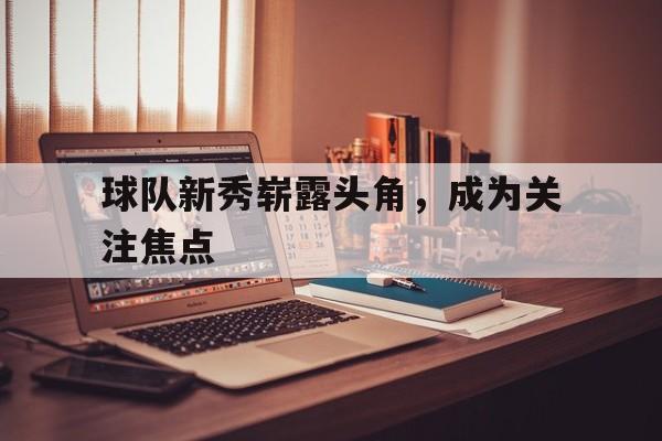 球队新秀崭露头角，成为关注焦点