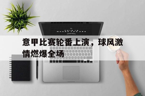 关于意甲比赛轮番上演，球风激情燃爆全场的信息