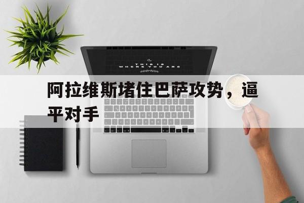 阿拉维斯堵住巴萨攻势，逼平对手的简单介绍