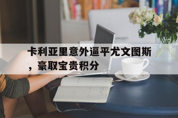 卡利亚里意外逼平尤文图斯，豪取宝贵积分的简单介绍