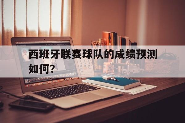 关于西班牙联赛球队的成绩预测如何？的信息