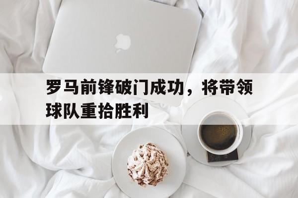 罗马前锋破门成功，将带领球队重拾胜利的简单介绍