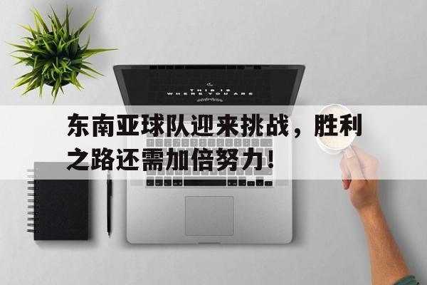 东南亚球队迎来挑战，胜利之路还需加倍努力！的简单介绍