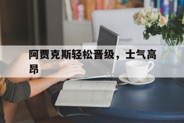 关于阿贾克斯轻松晋级，士气高昂的信息