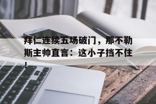 拜仁连续五场破门，那不勒斯主帅直言：这小子挡不住！