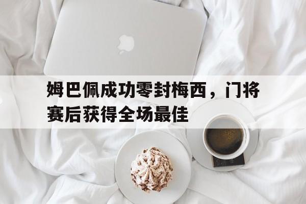 姆巴佩成功零封梅西，门将赛后获得全场最佳姆巴佩和当年的梅西