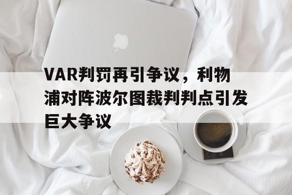 VAR判罚再引争议，利物浦对阵波尔图裁判判点引发巨大争议利物浦5比0波尔图视频