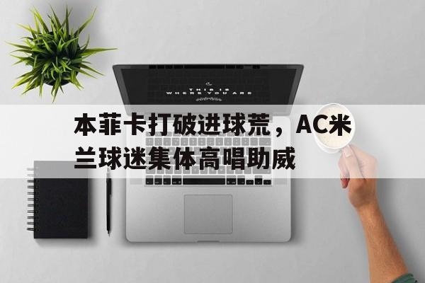 本菲卡打破进球荒，AC米兰球迷集体高唱助威