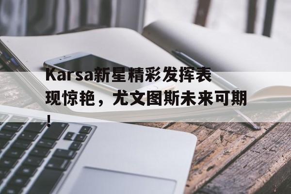 Karsa新星精彩发挥表现惊艳，尤文图斯未来可期！